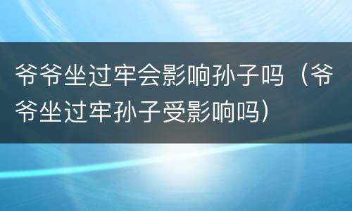 爷爷坐过牢会影响孙子吗（爷爷坐过牢孙子受影响吗）