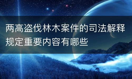 两高盗伐林木案件的司法解释规定重要内容有哪些
