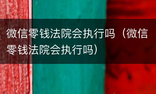 微信零钱法院会执行吗（微信零钱法院会执行吗）