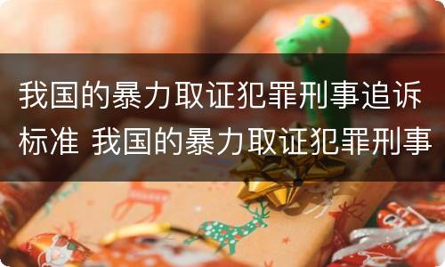 我国的暴力取证犯罪刑事追诉标准 我国的暴力取证犯罪刑事追诉标准是什么
