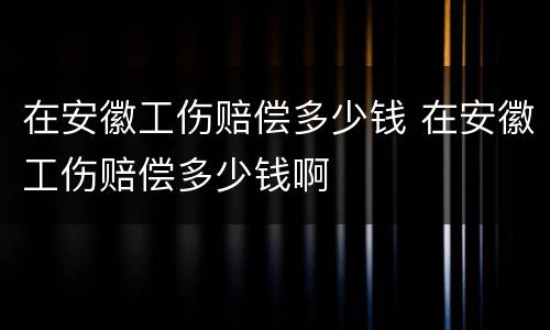 在安徽工伤赔偿多少钱 在安徽工伤赔偿多少钱啊