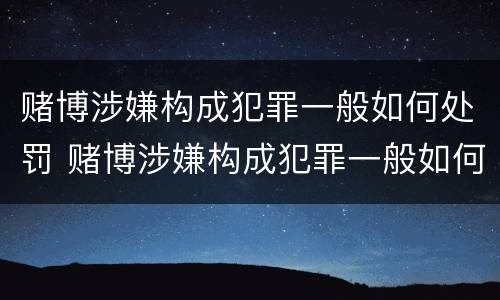 赌博涉嫌构成犯罪一般如何处罚 赌博涉嫌构成犯罪一般如何处罚呢
