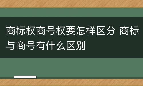 商标权商号权要怎样区分 商标与商号有什么区别