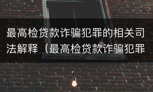 最高检贷款诈骗犯罪的相关司法解释（最高检贷款诈骗犯罪的相关司法解释）
