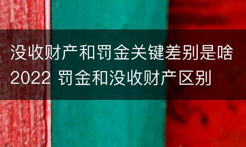 没收财产和罚金关键差别是啥2022 罚金和没收财产区别