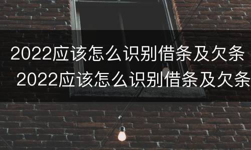 2022应该怎么识别借条及欠条 2022应该怎么识别借条及欠条呢