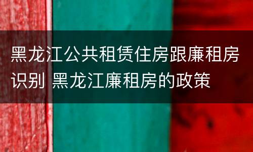黑龙江公共租赁住房跟廉租房识别 黑龙江廉租房的政策