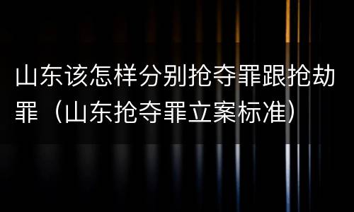 山东该怎样分别抢夺罪跟抢劫罪（山东抢夺罪立案标准）