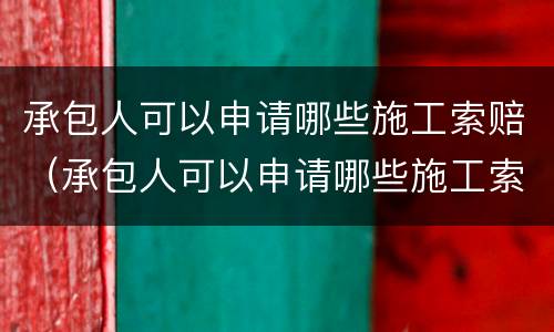 承包人可以申请哪些施工索赔（承包人可以申请哪些施工索赔材料）