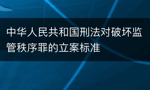 中华人民共和国刑法对破坏监管秩序罪的立案标准