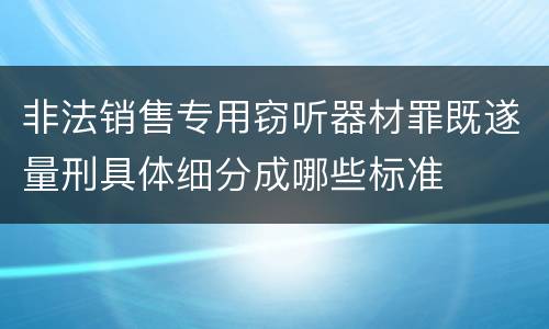 非法销售专用窃听器材罪既遂量刑具体细分成哪些标准