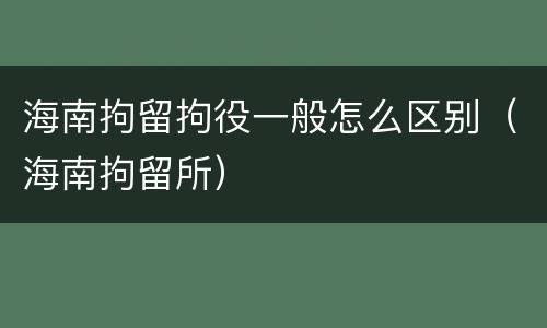 海南拘留拘役一般怎么区别（海南拘留所）