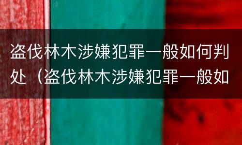 盗伐林木涉嫌犯罪一般如何判处（盗伐林木涉嫌犯罪一般如何判处的）