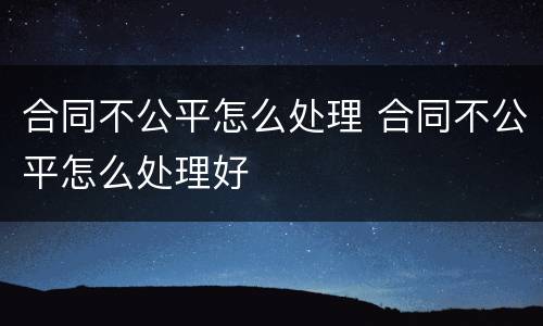 合同不公平怎么处理 合同不公平怎么处理好