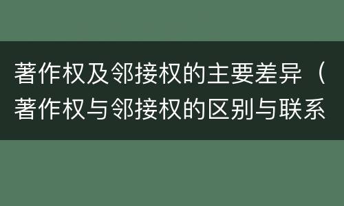 著作权及邻接权的主要差异（著作权与邻接权的区别与联系）