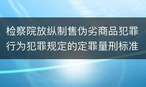 检察院放纵制售伪劣商品犯罪行为犯罪规定的定罪量刑标准有哪些