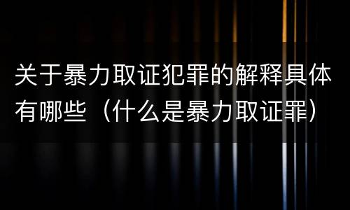 关于暴力取证犯罪的解释具体有哪些（什么是暴力取证罪）