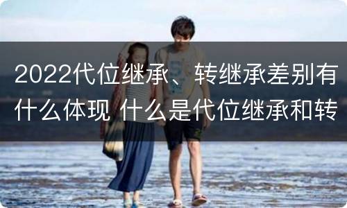 2022代位继承、转继承差别有什么体现 什么是代位继承和转继承