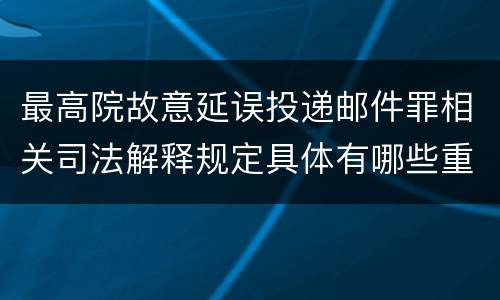 最高院故意延误投递邮件罪相关司法解释规定具体有哪些重要内容