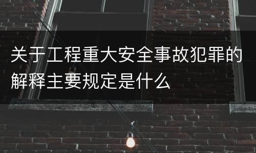 关于工程重大安全事故犯罪的解释主要规定是什么