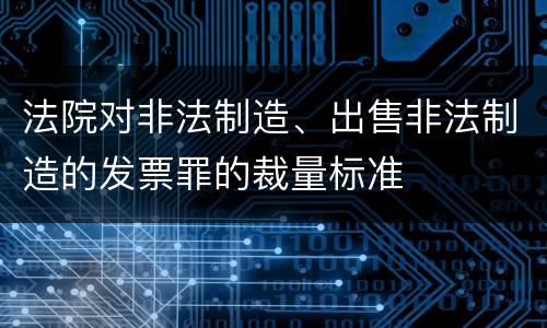 法院对非法制造、出售非法制造的发票罪的裁量标准