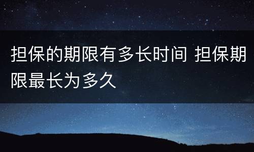 担保的期限有多长时间 担保期限最长为多久