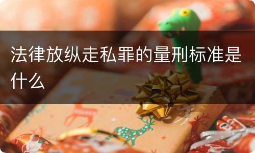 法律放纵走私罪的量刑标准是什么