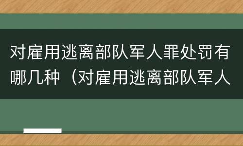 对雇用逃离部队军人罪处罚有哪几种（对雇用逃离部队军人罪处罚有哪几种情形）