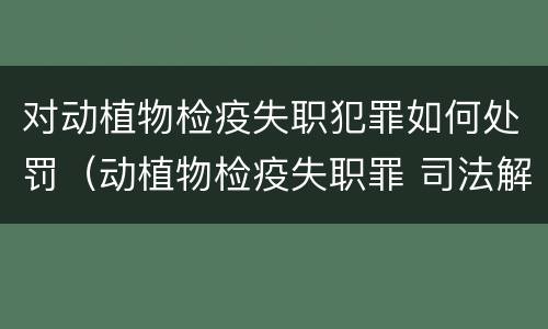 对动植物检疫失职犯罪如何处罚（动植物检疫失职罪 司法解释）
