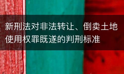 新刑法对非法转让、倒卖土地使用权罪既遂的判刑标准
