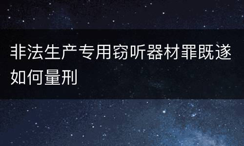 非法生产专用窃听器材罪既遂如何量刑