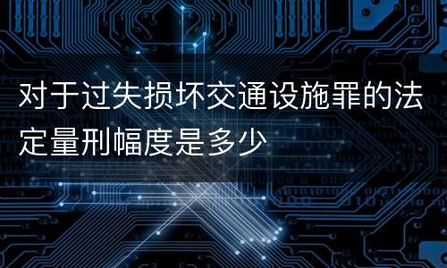 对于过失损坏交通设施罪的法定量刑幅度是多少