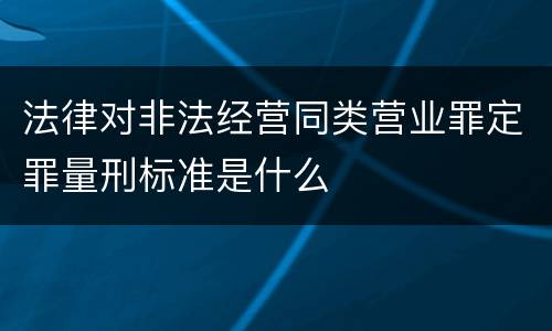 法律对非法经营同类营业罪定罪量刑标准是什么