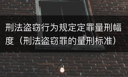 刑法盗窃行为规定定罪量刑幅度（刑法盗窃罪的量刑标准）