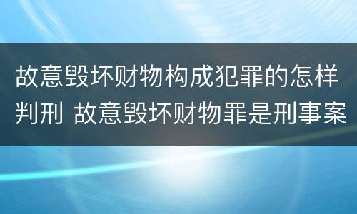 故意毁坏财物构成犯罪的怎样判刑 故意毁坏财物罪是刑事案件吗