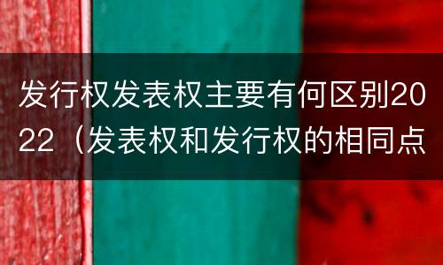 发行权发表权主要有何区别2022（发表权和发行权的相同点）