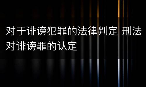 对于诽谤犯罪的法律判定 刑法对诽谤罪的认定