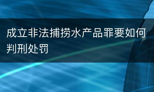 成立非法捕捞水产品罪要如何判刑处罚