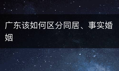 广东该如何区分同居、事实婚姻