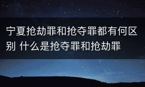 宁夏抢劫罪和抢夺罪都有何区别 什么是抢夺罪和抢劫罪