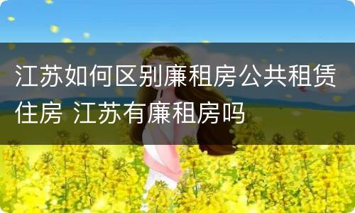 江苏如何区别廉租房公共租赁住房 江苏有廉租房吗
