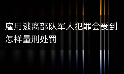 雇用逃离部队军人犯罪会受到怎样量刑处罚
