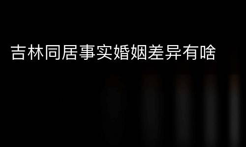 吉林同居事实婚姻差异有啥