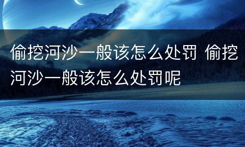 偷挖河沙一般该怎么处罚 偷挖河沙一般该怎么处罚呢