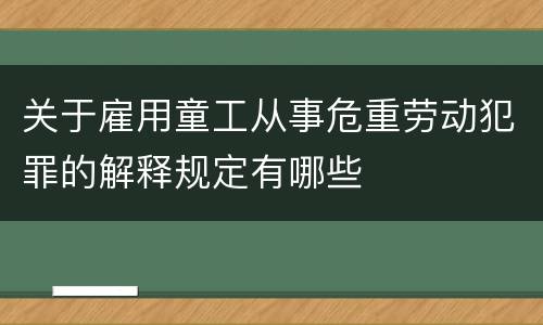 关于雇用童工从事危重劳动犯罪的解释规定有哪些