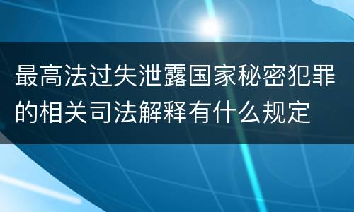 最高法过失泄露国家秘密犯罪的相关司法解释有什么规定