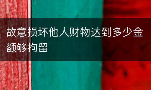 故意损坏他人财物达到多少金额够拘留