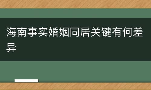 海南事实婚姻同居关键有何差异