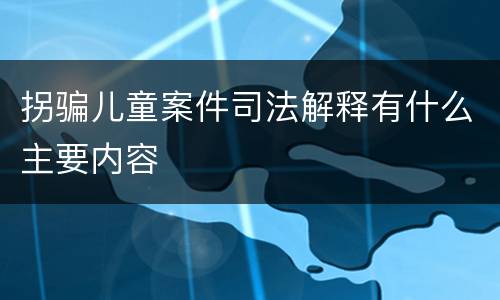 拐骗儿童案件司法解释有什么主要内容
