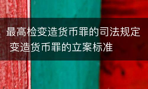 最高检变造货币罪的司法规定 变造货币罪的立案标准